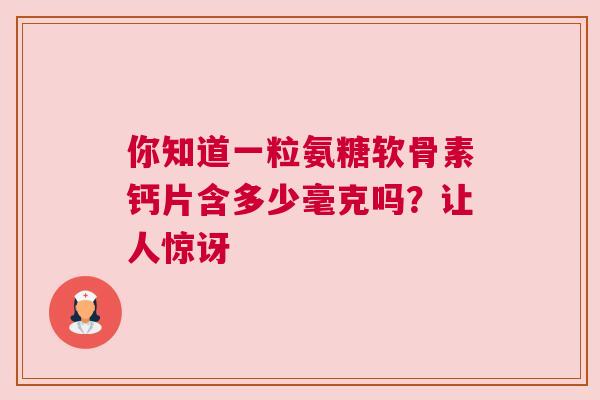 你知道一粒氨糖软骨素钙片含多少毫克吗?让人惊讶