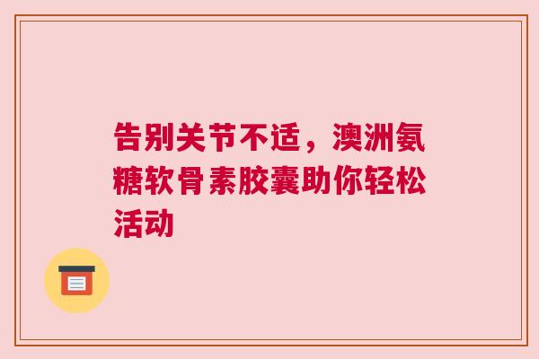告别关节不适,澳洲氨糖软骨素胶囊助你轻松活动 告别关节不适,澳洲氨糖软骨素胶囊助你轻松活动
