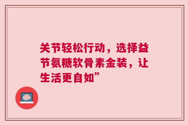 关节轻松行动,选择益节氨糖软骨素金装,让生活更自如”