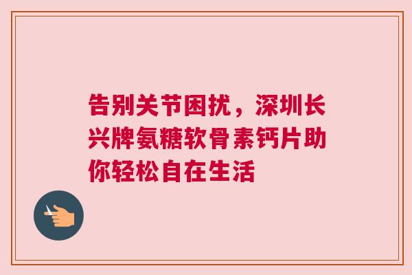 告别关节困扰，深圳长兴牌氨糖软骨素钙片助你轻松自在生活