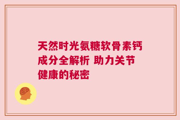 天然时光氨糖软骨素钙成分全解析 助力关节健康的秘密