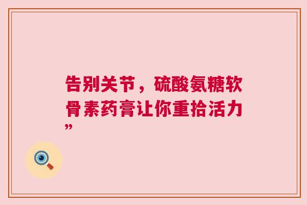 告别关节，硫酸氨糖软骨素药膏让你重拾活力”