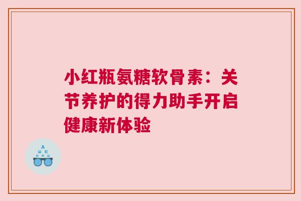 小红瓶氨糖软骨素：关节养护的得力助手开启健康新体验