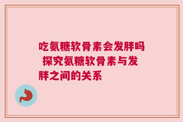吃氨糖软骨素会发胖吗 探究氨糖软骨素与发胖之间的关系