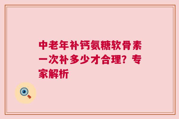中老年补钙氨糖软骨素一次补多少才合理？专家解析