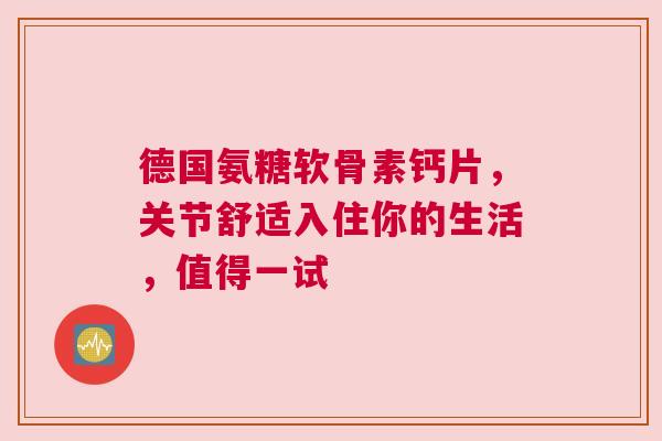 德国氨糖软骨素钙片，关节舒适入住你的生活，值得一试
