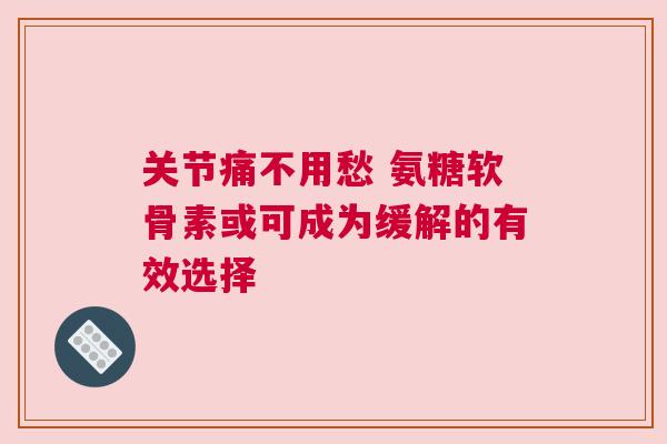 关节痛不用愁 氨糖软骨素或可成为缓解的有效选择