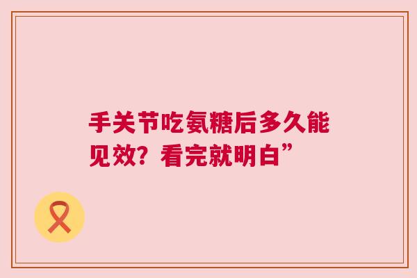 手关节吃氨糖后多久能见效？看完就明白”