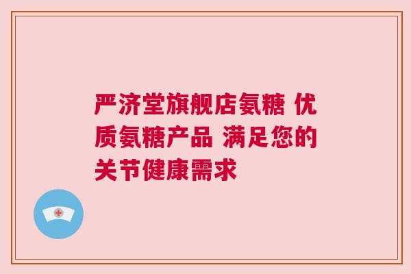 严济堂旗舰店氨糖 优质氨糖产品 满足您的关节健康需求