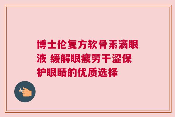 博士伦复方软骨素滴眼液 缓解眼疲劳干涩保护眼睛的优质选择