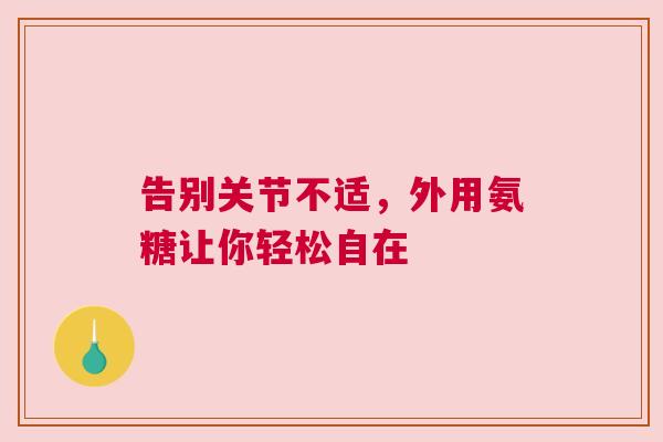 告别关节不适，外用氨糖让你轻松自在