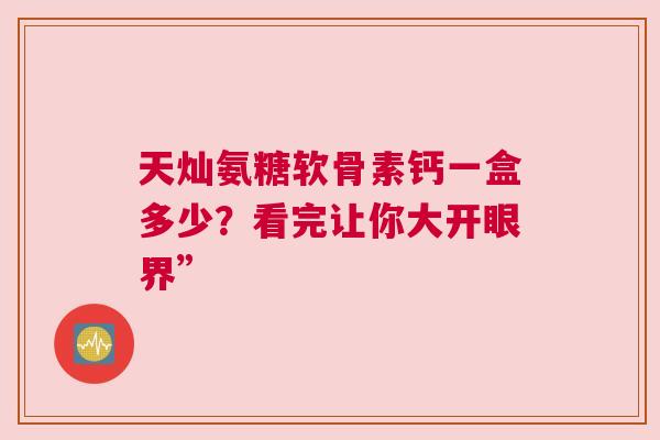 天灿氨糖软骨素钙一盒多少？看完让你大开眼界”