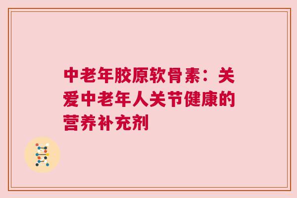 中老年胶原软骨素：关爱中老年人关节健康的营养补充剂