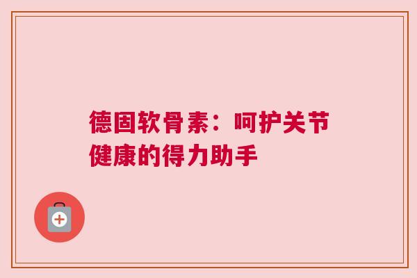 德固软骨素：呵护关节健康的得力助手