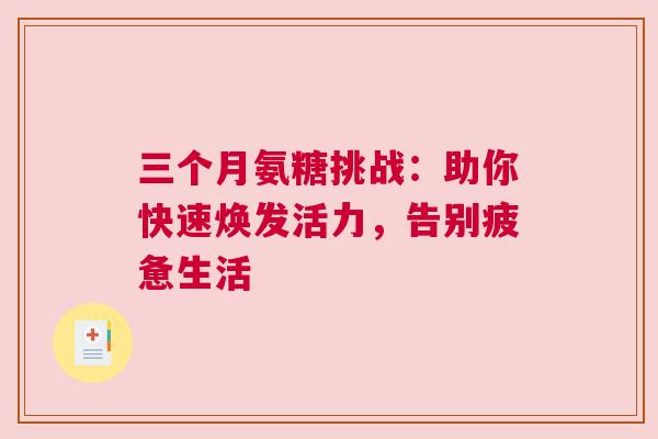 三个月氨糖挑战:助你快速焕发活力,告别疲惫生活 三个月氨糖挑战:助你快速焕发活力,告别疲惫生活