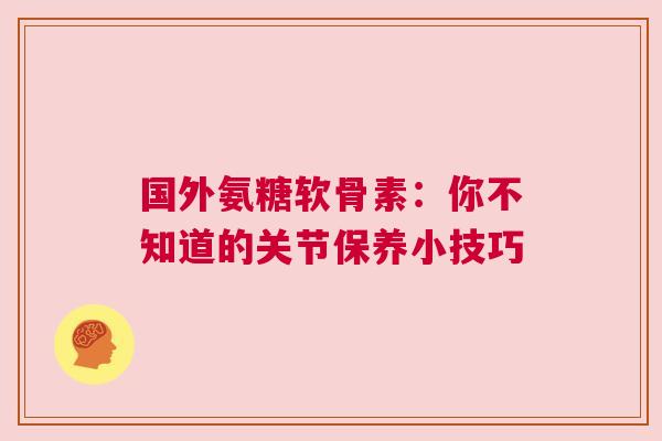国外氨糖软骨素：你不知道的关节保养小技巧