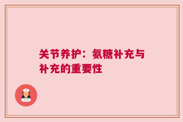 关节养护：氨糖补充与补充的重要性