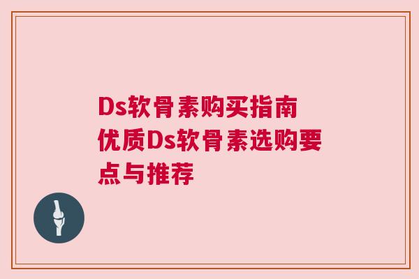 Ds软骨素购买指南 优质Ds软骨素选购要点与推荐