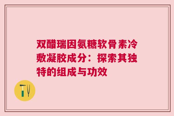 双醋瑞因氨糖软骨素冷敷凝胶成分：探索其独特的组成与功效
