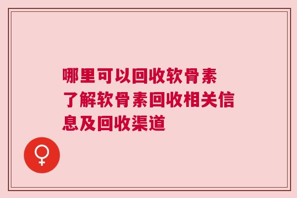 哪里可以回收软骨素 了解软骨素回收相关信息及回收渠道 哪里可以回收软骨素 了解软骨素回收相关信息及回收渠道