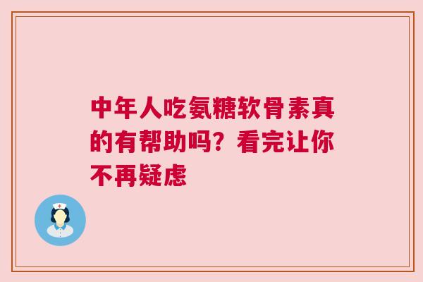 中年人吃氨糖软骨素真的有帮助吗?看完让你不再疑虑