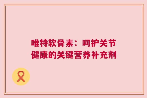 唯特软骨素：呵护关节健康的关键营养补充剂