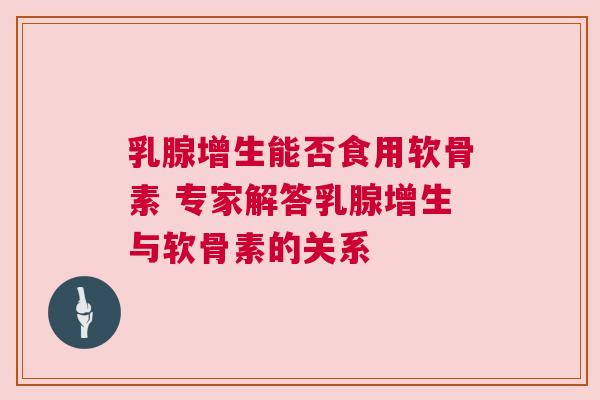 乳腺增生能否食用软骨素 专家解答乳腺增生与软骨素的关系