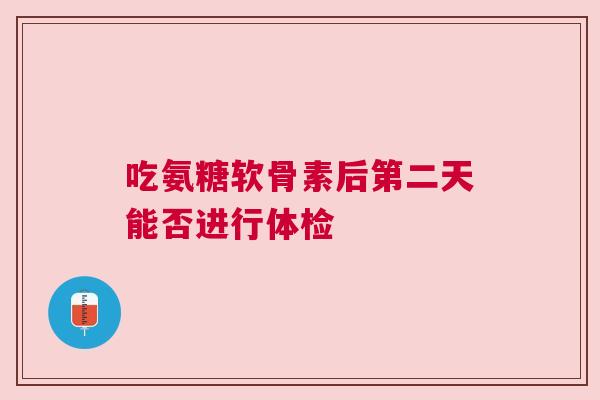 吃氨糖软骨素后第二天能否进行体检