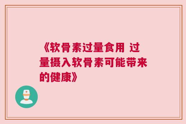 《软骨素过量食用 过量摄入软骨素可能带来的健康》 《软骨素过量食用 过量摄入软骨素可能带来的健康》