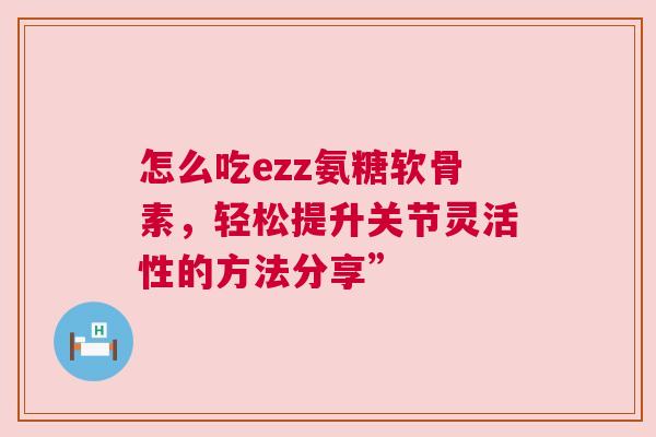 怎么吃ezz氨糖软骨素,轻松提升关节灵活性的方法分享”