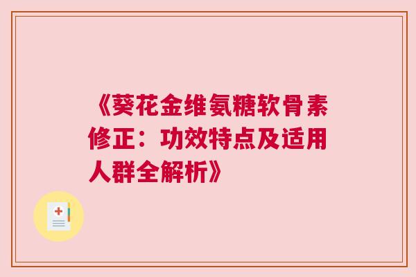 《葵花金维氨糖软骨素修正:功效特点及适用人群全解析》 《葵花金维氨糖软骨素修正:功效特点及适用人群全解析》