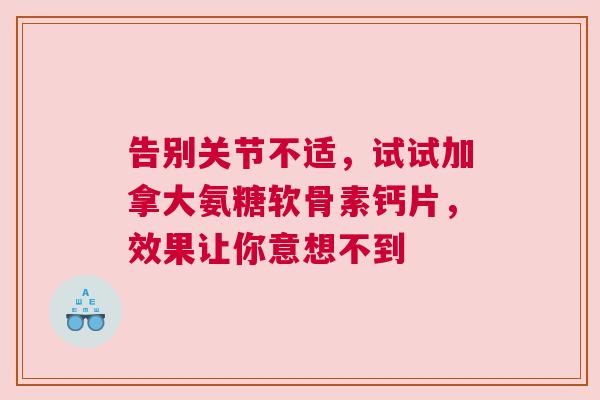 告别关节不适，试试加拿大氨糖软骨素钙片，效果让你意想不到