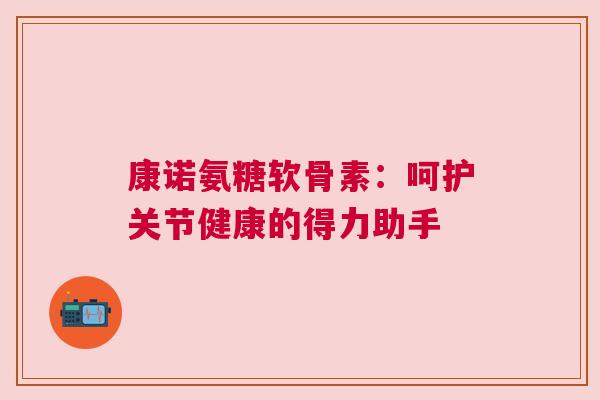 康诺氨糖软骨素：呵护关节健康的得力助手