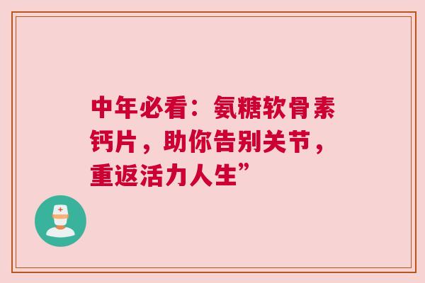 中年必看:氨糖软骨素钙片,助你告别关节,重返活力人生” 中年必看:氨糖软骨素钙片,助你告别关节,重返活力人生”