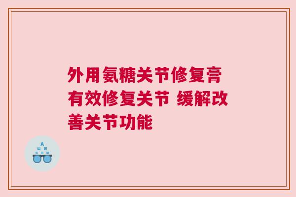 外用氨糖关节修复膏 有效修复关节 缓解改善关节功能