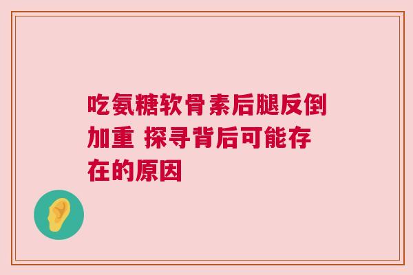 吃氨糖软骨素后腿反倒加重 探寻背后可能存在的原因 吃氨糖软骨素后腿反倒加重 探寻背后可能存在的原因