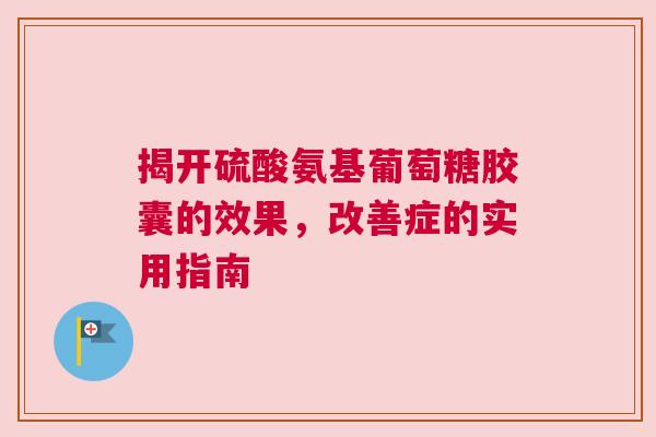 揭开硫酸氨基葡萄糖胶囊的效果,改善症的实用指南