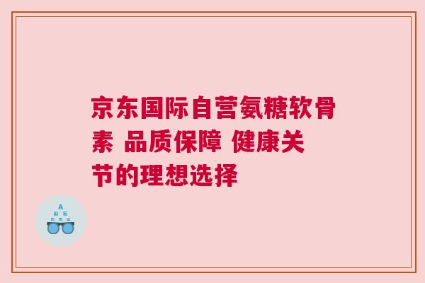 京东国际自营氨糖软骨素 品质保障 健康关节的理想选择 京东国际自营氨糖软骨素 品质保障 健康关节的理想选择
