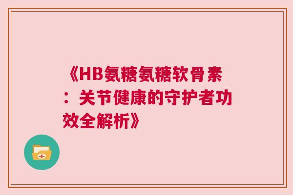 《HB氨糖氨糖软骨素:关节健康的守护者功效全解析》