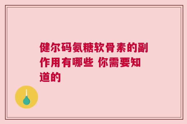 健尔码氨糖软骨素的副作用有哪些 你需要知道的 健尔码氨糖软骨素的副作用有哪些 你需要知道的