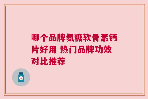 哪个品牌氨糖软骨素钙片好用 热门品牌功效对比推荐