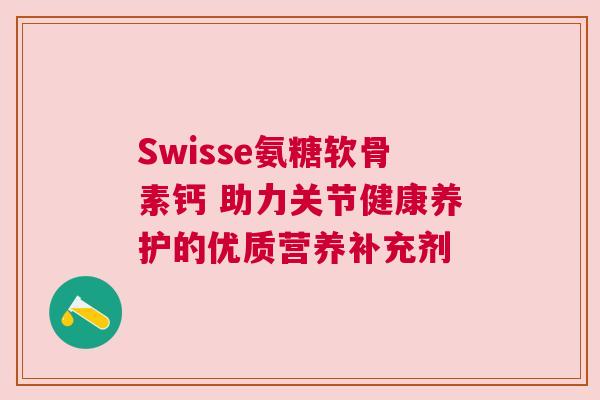 Swisse氨糖软骨素钙 助力关节健康养护的优质营养补充剂 Swisse氨糖软骨素钙 助力关节健康养护的优质营养补充剂