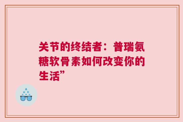 关节的终结者:普瑞氨糖软骨素如何改变你的生活” 关节的终结者:普瑞氨糖软骨素如何改变你的生活”