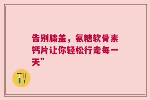 告别膝盖，氨糖软骨素钙片让你轻松行走每一天”