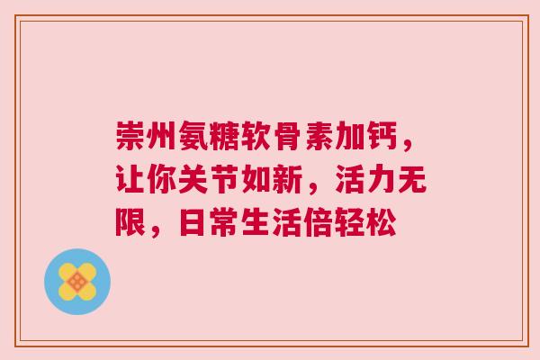 崇州氨糖软骨素加钙，让你关节如新，活力无限，日常生活倍轻松