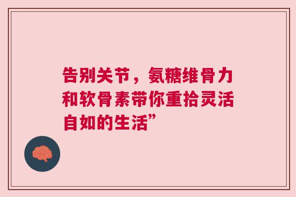 告别关节，氨糖维骨力和软骨素带你重拾灵活自如的生活”