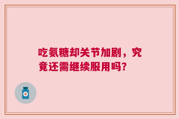 吃氨糖却关节加剧，究竟还需继续服用吗？