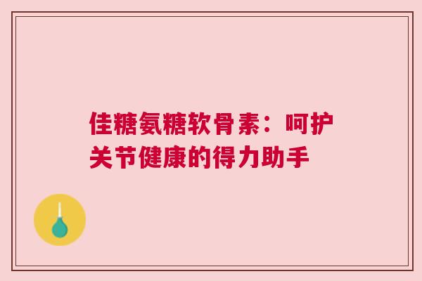 佳糖氨糖软骨素：呵护关节健康的得力助手