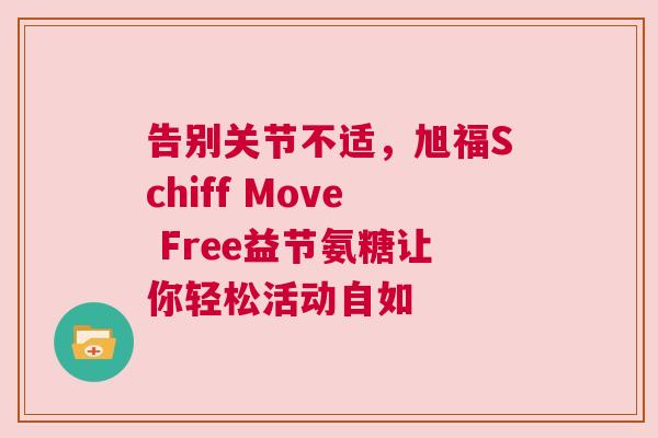告别关节不适,旭福Schiff Move Free益节氨糖让你轻松活动自如 告别关节不适,旭福Schiff Move Free益节氨糖让你轻松活动自如