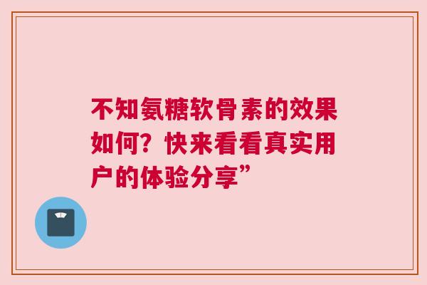不知氨糖软骨素的效果如何?快来看看真实用户的体验分享” 不知氨糖软骨素的效果如何?快来看看真实用户的体验分享”